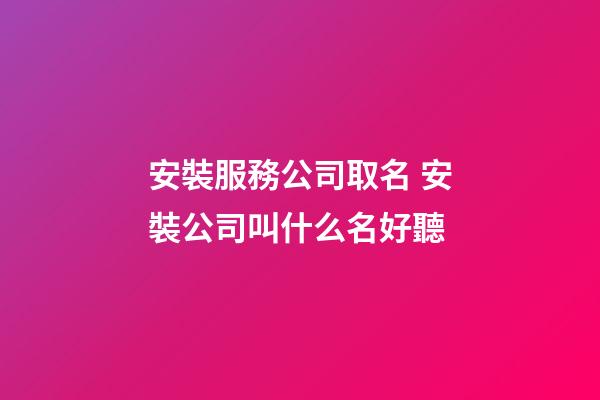 安裝服務公司取名 安裝公司叫什么名好聽-第1張-公司起名-玄機派